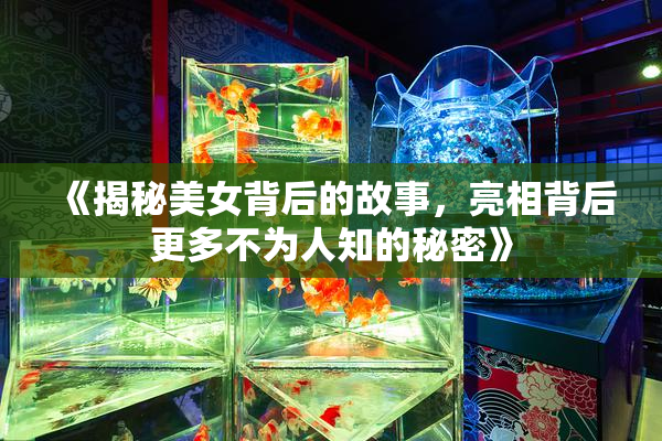 《揭秘美女背后的故事，亮相背后更多不为人知的秘密》