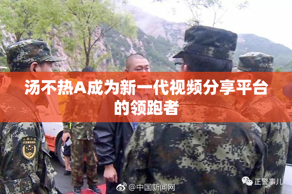 汤不热A成为新一代视频分享平台的领跑者