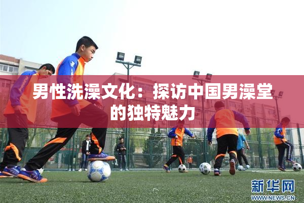 男性洗澡文化：探访中国男澡堂的独特魅力