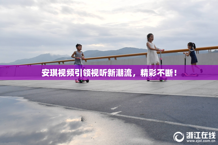 安琪视频引领视听新潮流，精彩不断！