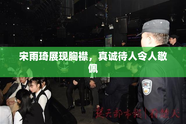 宋雨琦展现胸襟，真诚待人令人敬佩