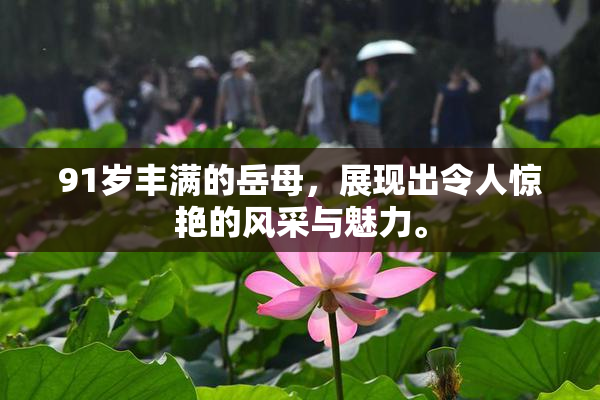 91岁丰满的岳母，展现出令人惊艳的风采与魅力。