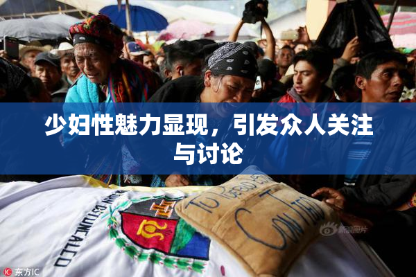 少妇性魅力显现，引发众人关注与讨论