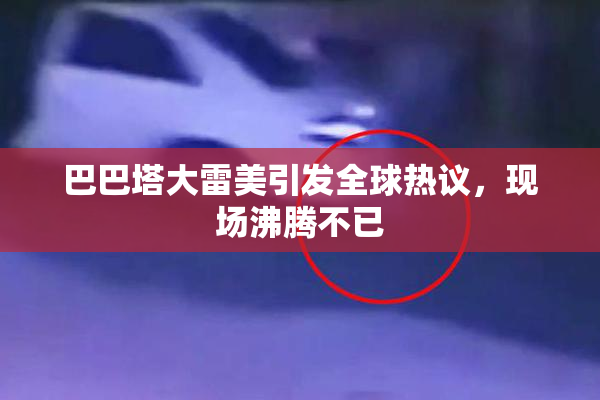 巴巴塔大雷美引发全球热议，现场沸腾不已