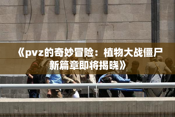 《pvz的奇妙冒险：植物大战僵尸新篇章即将揭晓》