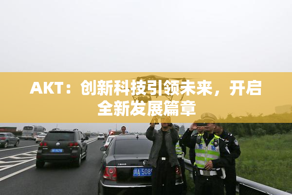AKT：创新科技引领未来，开启全新发展篇章