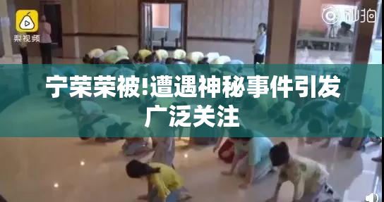 宁荣荣被!遭遇神秘事件引发广泛关注