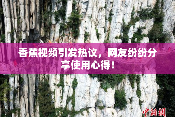 香蕉视频引发热议，网友纷纷分享使用心得！