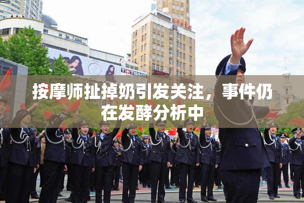 按摩师扯掉奶引发关注，事件仍在发酵分析中