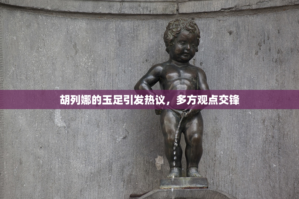 胡列娜的玉足引发热议，多方观点交锋