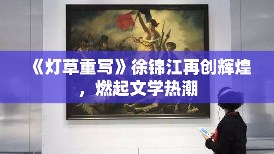 《灯草重写》徐锦江再创辉煌，燃起文学热潮
