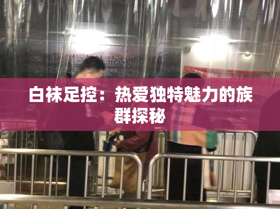 白袜足控：热爱独特魅力的族群探秘