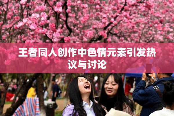 王者同人创作中色情元素引发热议与讨论