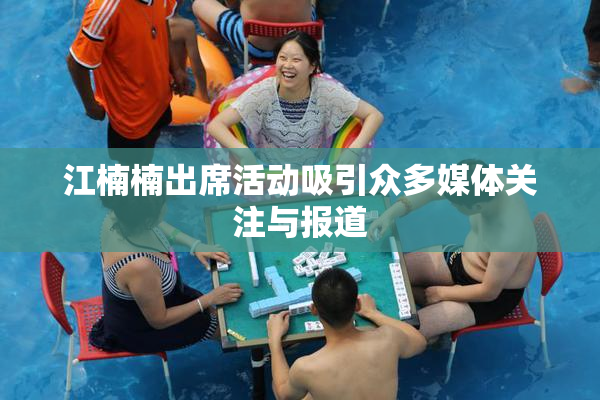 江楠楠出席活动吸引众多媒体关注与报道