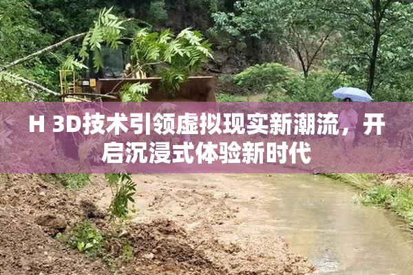 H 3D技术引领虚拟现实新潮流，开启沉浸式体验新时代