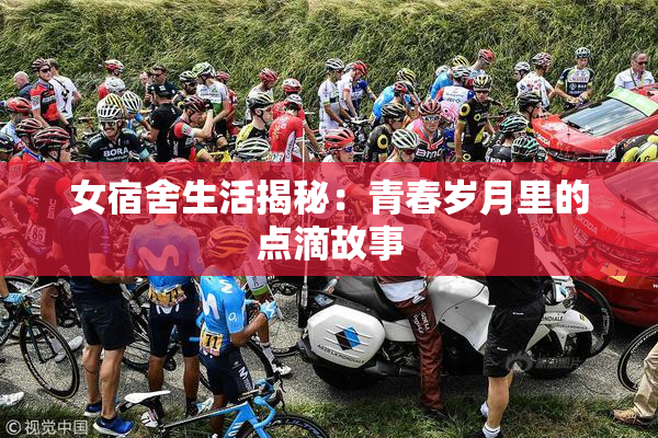 女宿舍生活揭秘：青春岁月里的点滴故事