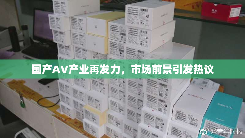 国产AV产业再发力，市场前景引发热议