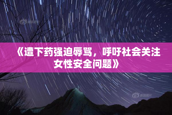 《遭下药强迫辱骂，呼吁社会关注女性安全问题》