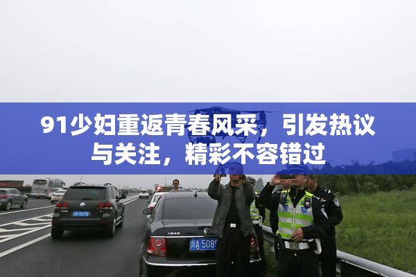 91少妇重返青春风采，引发热议与关注，精彩不容错过