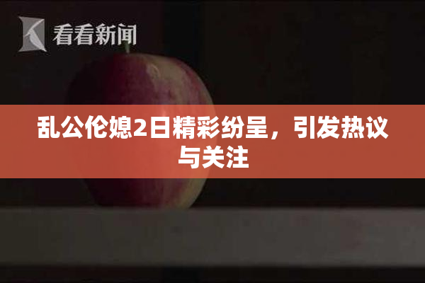 乱公伦媳2日精彩纷呈，引发热议与关注