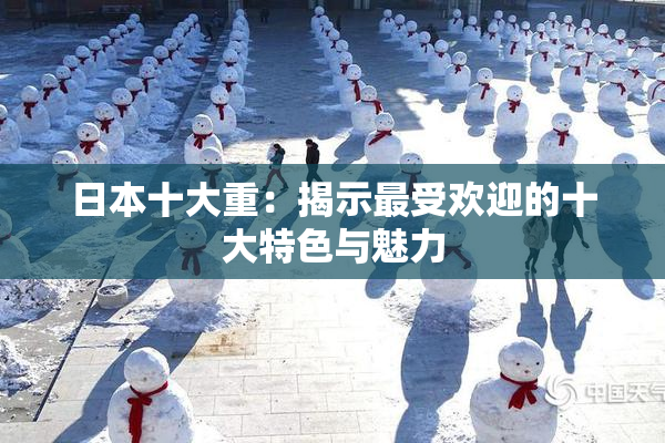 日本十大重：揭示最受欢迎的十大特色与魅力