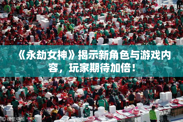 《永劫女神》揭示新角色与游戏内容，玩家期待加倍！