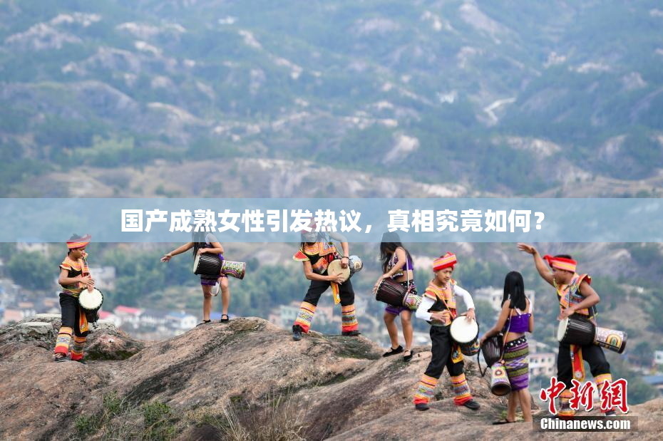 国产成熟女性引发热议，真相究竟如何？