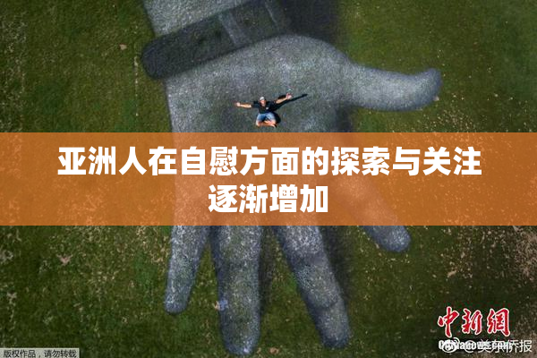 亚洲人在自慰方面的探索与关注逐渐增加