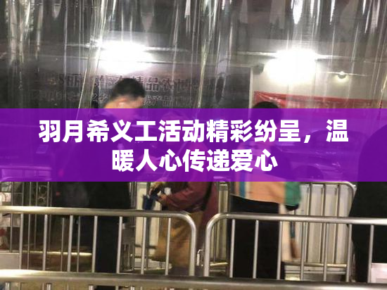 羽月希义工活动精彩纷呈，温暖人心传递爱心