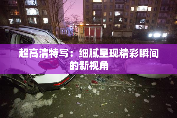 超高清特写：细腻呈现精彩瞬间的新视角