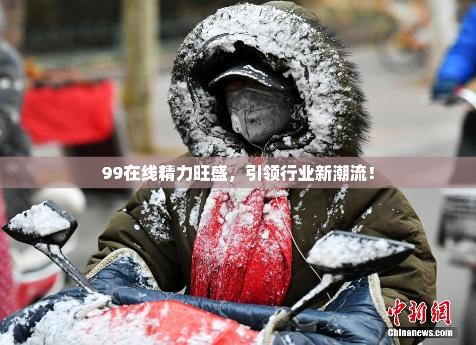 99在线精力旺盛，引领行业新潮流！