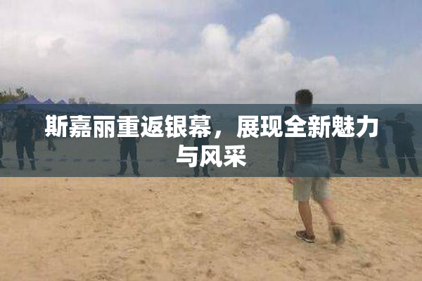 斯嘉丽重返银幕，展现全新魅力与风采