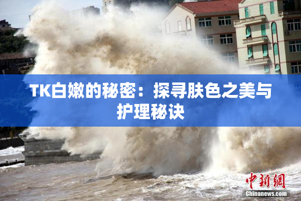 TK白嫩的秘密：探寻肤色之美与护理秘诀