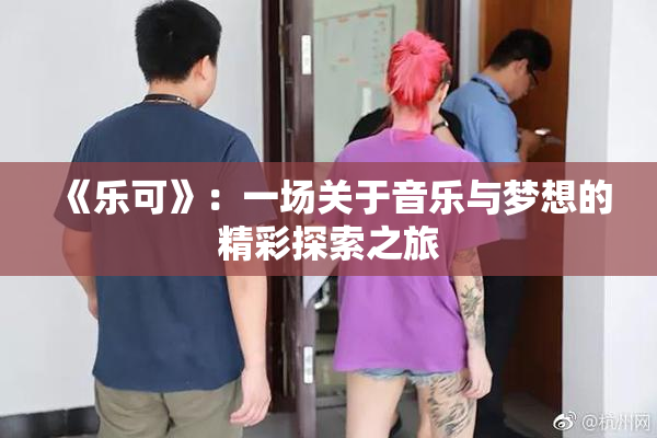 《乐可》：一场关于音乐与梦想的精彩探索之旅