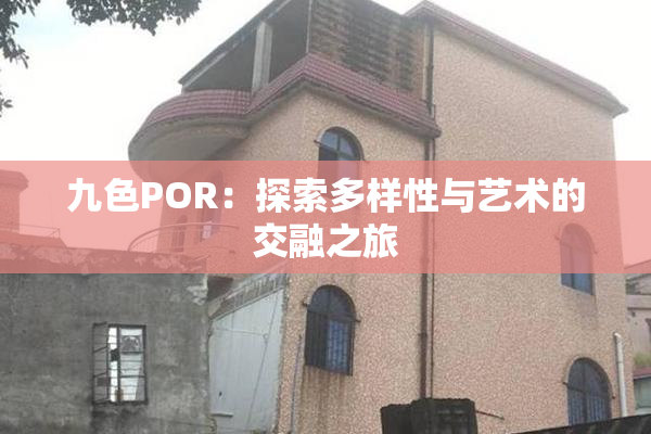 九色POR：探索多样性与艺术的交融之旅