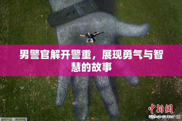 男警官解开警重，展现勇气与智慧的故事