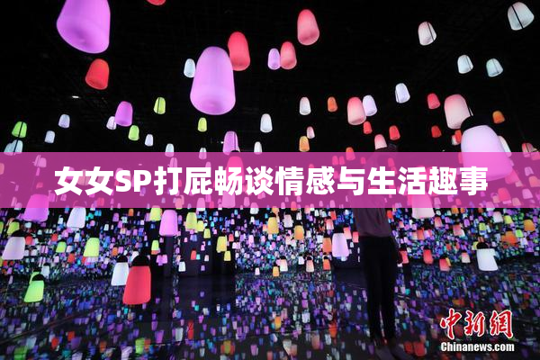 女女SP打屁畅谈情感与生活趣事