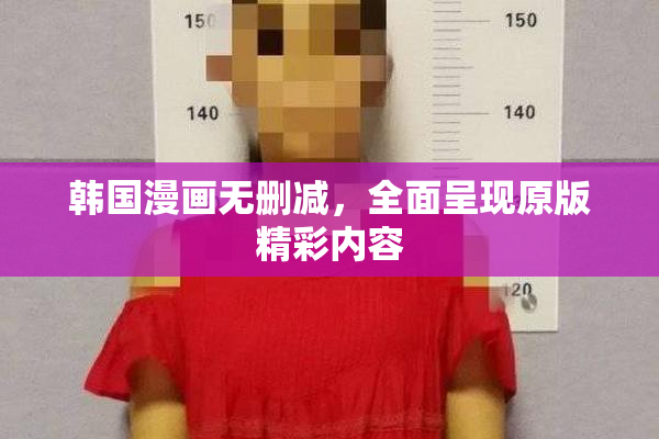 韩国漫画无删减，全面呈现原版精彩内容