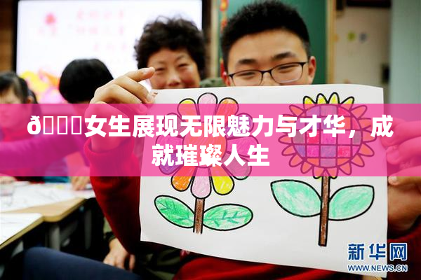 🔞女生展现无限魅力与才华，成就璀璨人生