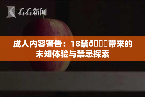 成人内容警告：18禁🍆带来的未知体验与禁忌探索