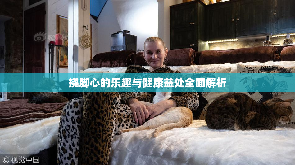 挠脚心的乐趣与健康益处全面解析