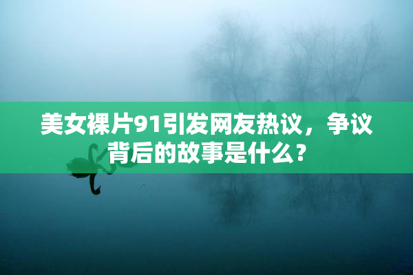 美女裸片91引发网友热议，争议背后的故事是什么？