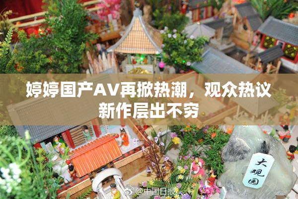 婷婷国产AV再掀热潮，观众热议新作层出不穷