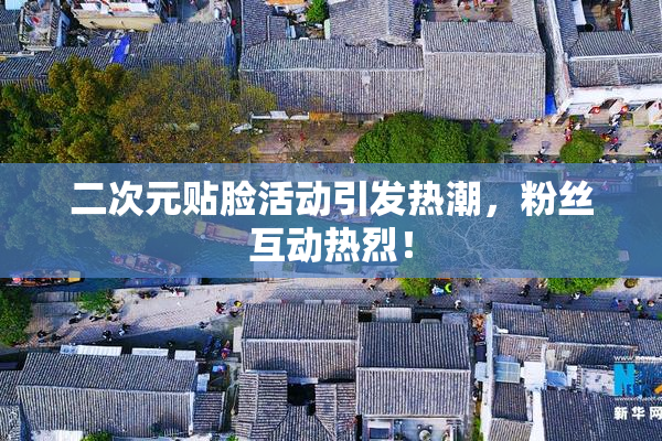 二次元贴脸活动引发热潮，粉丝互动热烈！