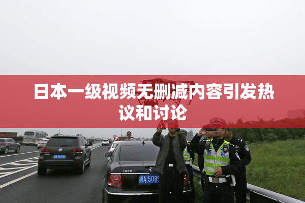 日本一级视频无删减内容引发热议和讨论