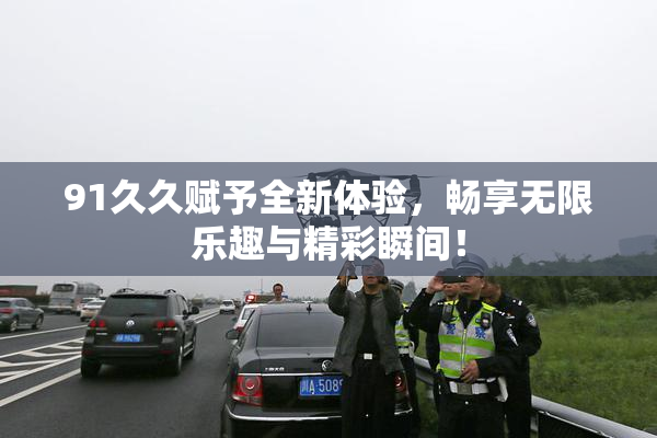 91久久赋予全新体验，畅享无限乐趣与精彩瞬间！