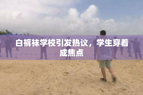 白裤袜学校引发热议，学生穿着成焦点