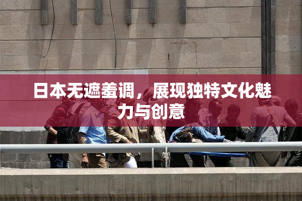日本无遮羞调，展现独特文化魅力与创意