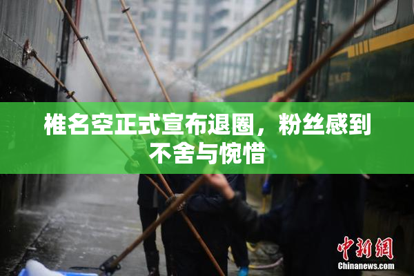 椎名空正式宣布退圈，粉丝感到不舍与惋惜