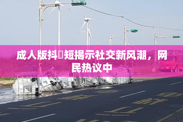 成人版抖抈短揭示社交新风潮，网民热议中